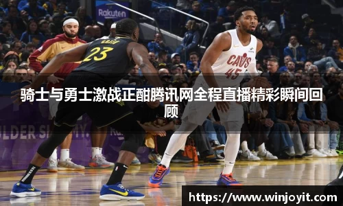 骑士与勇士激战正酣腾讯网全程直播精彩瞬间回顾