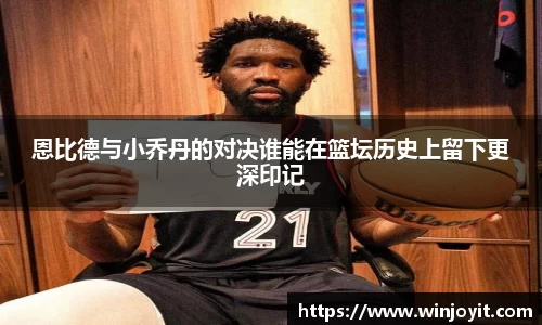 恩比德与小乔丹的对决谁能在篮坛历史上留下更深印记