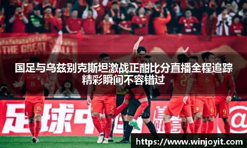 国足与乌兹别克斯坦激战正酣比分直播全程追踪精彩瞬间不容错过