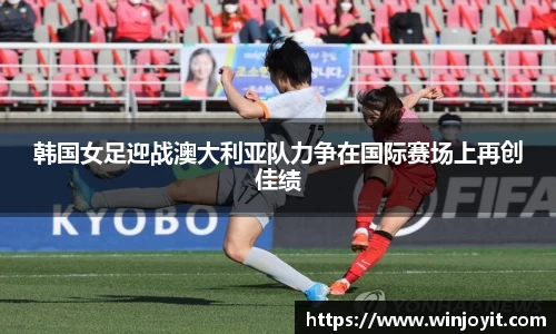韩国女足迎战澳大利亚队力争在国际赛场上再创佳绩