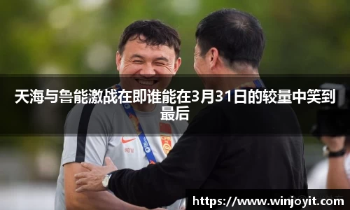 天海与鲁能激战在即谁能在3月31日的较量中笑到最后