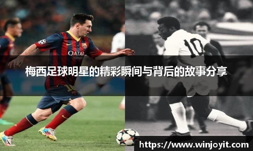 梅西足球明星的精彩瞬间与背后的故事分享