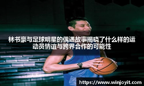 林书豪与足球明星的偶遇故事揭晓了什么样的运动员情谊与跨界合作的可能性